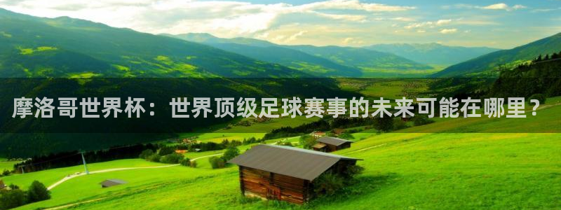 2026世界杯：摩洛哥世界杯：世界顶级足球赛事的未来可能在哪里？