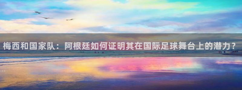 2026世界杯亚洲预选赛赛程：梅西和国家队：阿根廷如何证明其在国际足球舞台上的潜力？